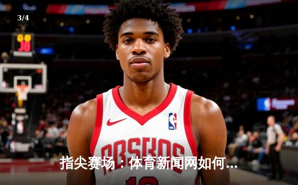 指尖赛场：体育新闻网如何重塑现代体育消费生态 - 3