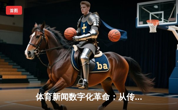 体育新闻数字化革命：从传统纸媒到指尖资讯的演进之路