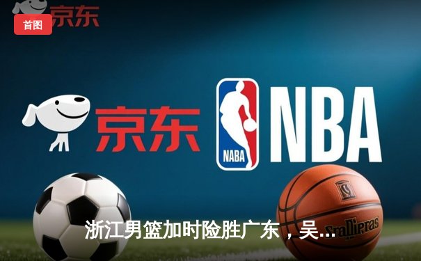 浙江男篮加时险胜广东，吴前狂砍38分率队豪取八连胜