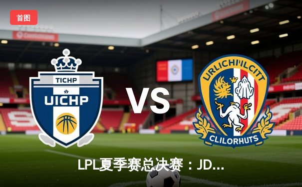 LPL夏季赛总决赛：JDG鏖战五局力克TES，斩获联赛三连冠