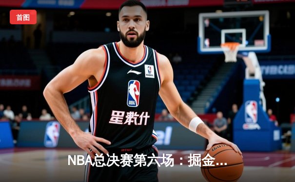 NBA总决赛第六场：掘金队逆转夺冠，约基奇荣膺FMVP创历史纪录