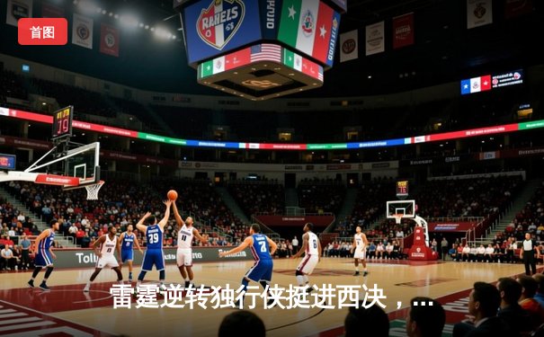 雷霆逆转独行侠挺进西决，亚历山大34分导演22分大逆转