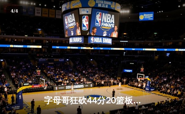 字母哥狂砍44分20篮板，雄鹿加时险胜76人迎三连胜 - 4